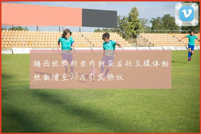 梅西收购科尔内利亚后社交媒体粉丝激增至33万引发热议