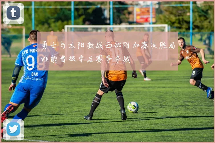 勇士与太阳激战西部附加赛决胜局谁能晋级季后赛争夺战