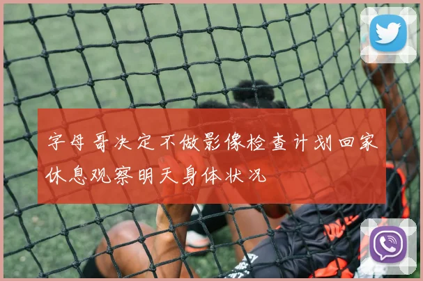 字母哥决定不做影像检查计划回家休息观察明天身体状况