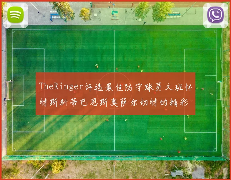 TheRinger评选最佳防守球员文班怀特斯科蒂巴恩斯奥萨尔切特的精彩表现分析