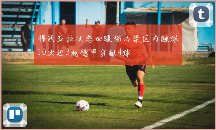 穆西亚拉状态回暖场均禁区内触球10次近3轮德甲贡献4球