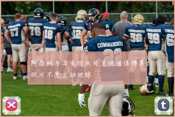 阿森纳与马竞对决将呈现谨慎博弈双方不愿主动控球