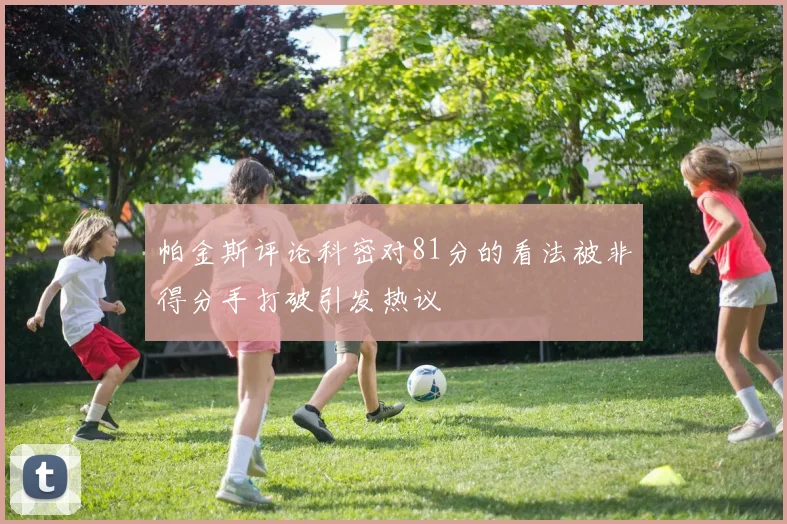 帕金斯评论科密对81分的看法被非得分手打破引发热议