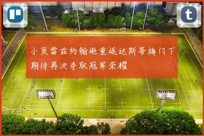 小莫雷兹约翰逊重返达斯蒂梅门下期待再次夺取冠军荣耀
