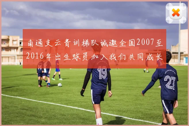 南通支云青训梯队诚邀全国2007至2016年出生球员加入我们共同成长