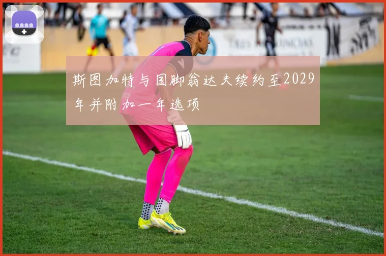 斯图加特与国脚翁达夫续约至2029年并附加一年选项