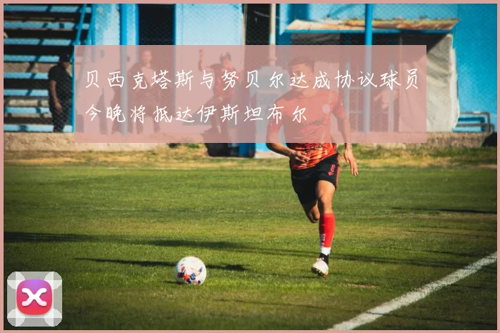 贝西克塔斯与努贝尔达成协议球员今晚将抵达伊斯坦布尔