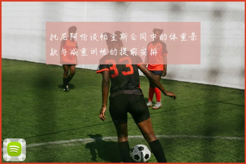 托尼阿伦谈帕金斯合同中的体重条款与减重训练的提前安排