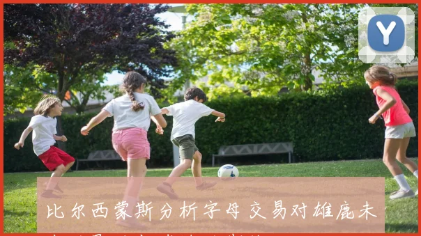 比尔西蒙斯分析字母交易对雄鹿未来的影响与球迷的期待