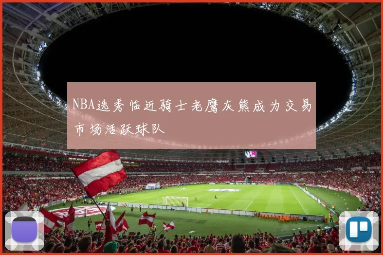 NBA选秀临近骑士老鹰灰熊成为交易市场活跃球队