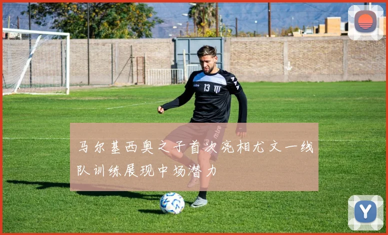 马尔基西奥之子首次亮相尤文一线队训练展现中场潜力