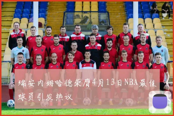 瑞安内姆哈德荣膺4月13日NBA最佳球员引发热议