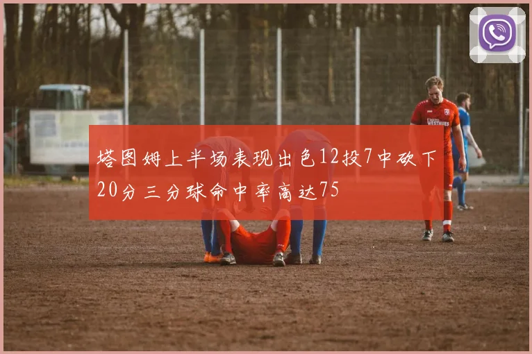 塔图姆上半场表现出色12投7中砍下20分三分球命中率高达75