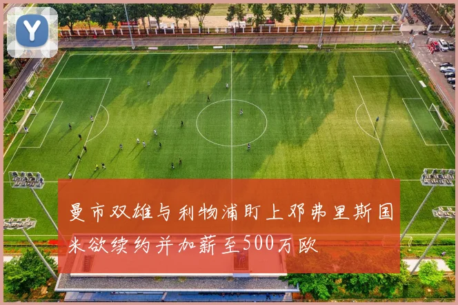 曼市双雄与利物浦盯上邓弗里斯国米欲续约并加薪至500万欧