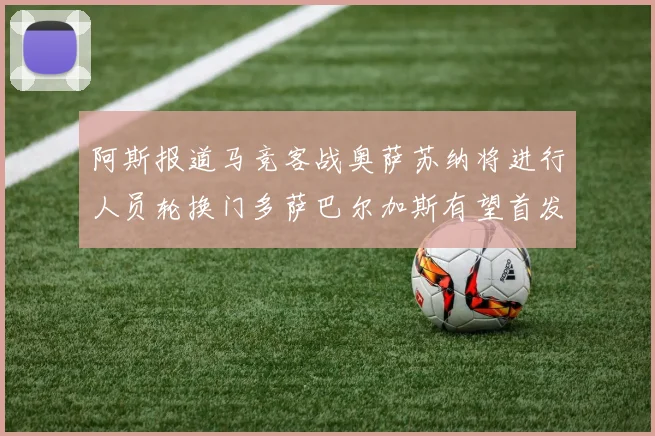 阿斯报道马竞客战奥萨苏纳将进行人员轮换门多萨巴尔加斯有望首发出场