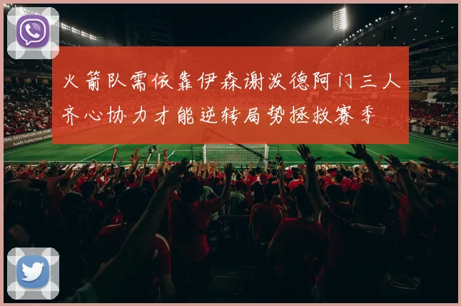 火箭队需依靠伊森谢泼德阿门三人齐心协力才能逆转局势拯救赛季