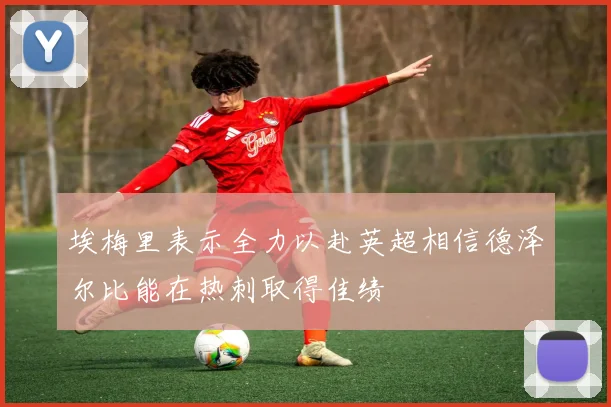 埃梅里表示全力以赴英超相信德泽尔比能在热刺取得佳绩