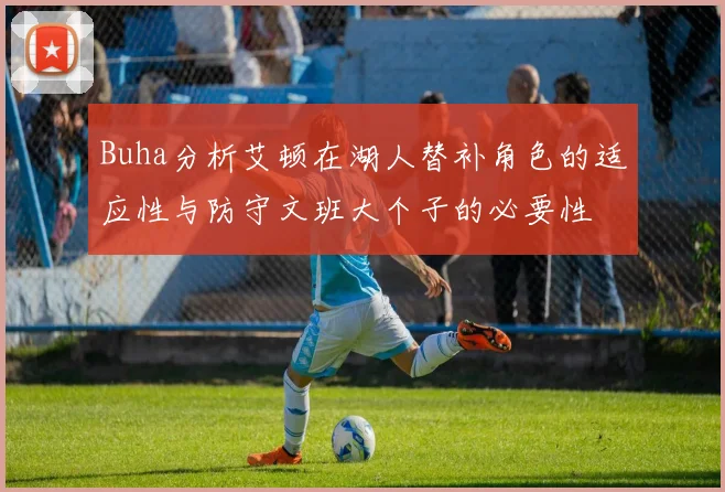 Buha分析艾顿在湖人替补角色的适应性与防守文班大个子的必要性