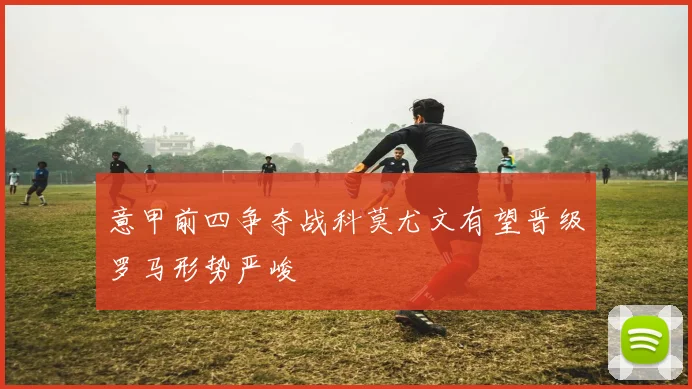 意甲前四争夺战科莫尤文有望晋级罗马形势严峻