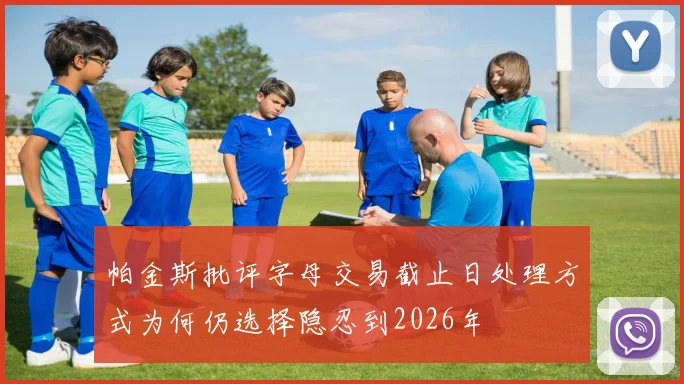 帕金斯批评字母交易截止日处理方式为何仍选择隐忍到2026年