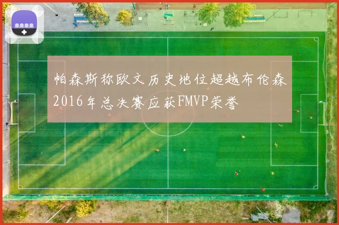 帕森斯称欧文历史地位超越布伦森2016年总决赛应获FMVP荣誉