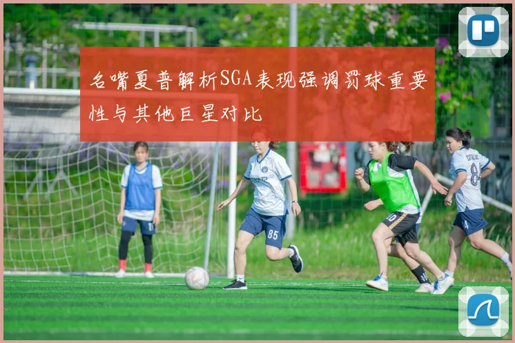 名嘴夏普解析SGA表现强调罚球重要性与其他巨星对比