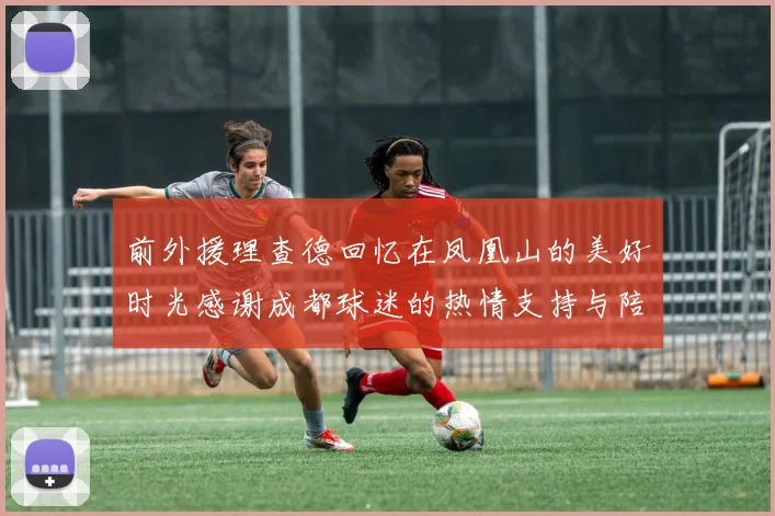 前外援理查德回忆在凤凰山的美好时光感谢成都球迷的热情支持与陪伴