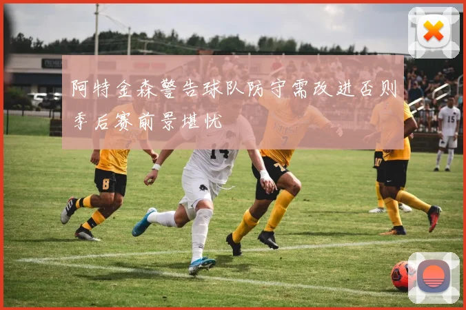 阿特金森警告球队防守需改进否则季后赛前景堪忧