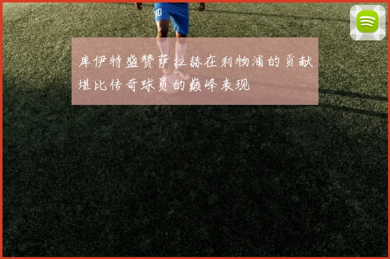库伊特盛赞萨拉赫在利物浦的贡献堪比传奇球员的巅峰表现