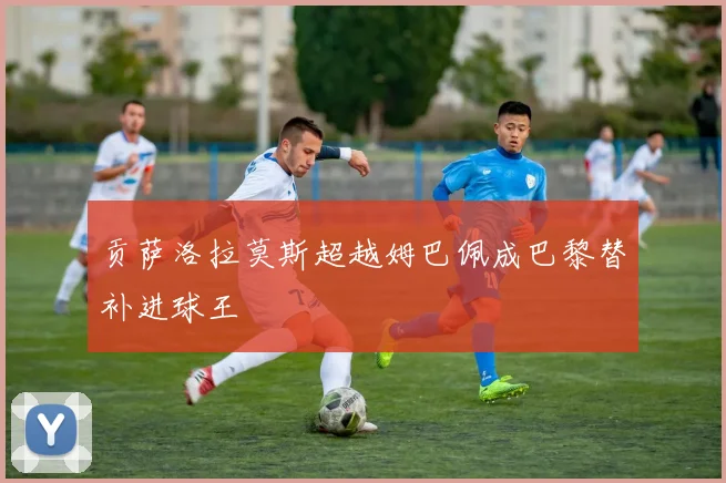 贡萨洛拉莫斯超越姆巴佩成巴黎替补进球王