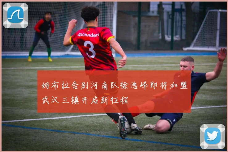 姆布拉告别河南队徐浩峰即将加盟武汉三镇开启新征程