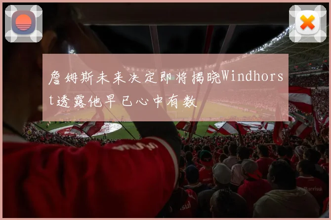 詹姆斯未来决定即将揭晓Windhorst透露他早已心中有数